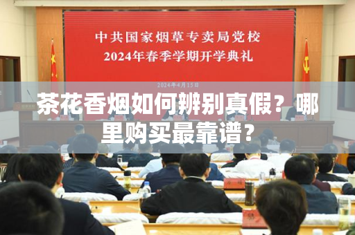茶花香烟如何辨别真假？哪里购买最靠谱？