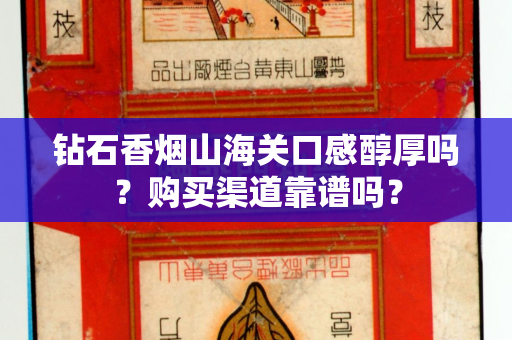钻石香烟山海关口感醇厚吗？购买渠道靠谱吗？